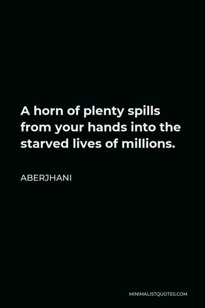 Aberjhani Quote - A horn of plenty spills from your hands into the starved lives of millions.