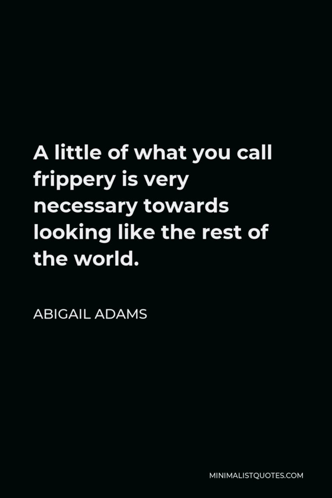 Abigail Adams Quote - A little of what you call frippery is very necessary towards looking like the rest of the world.
