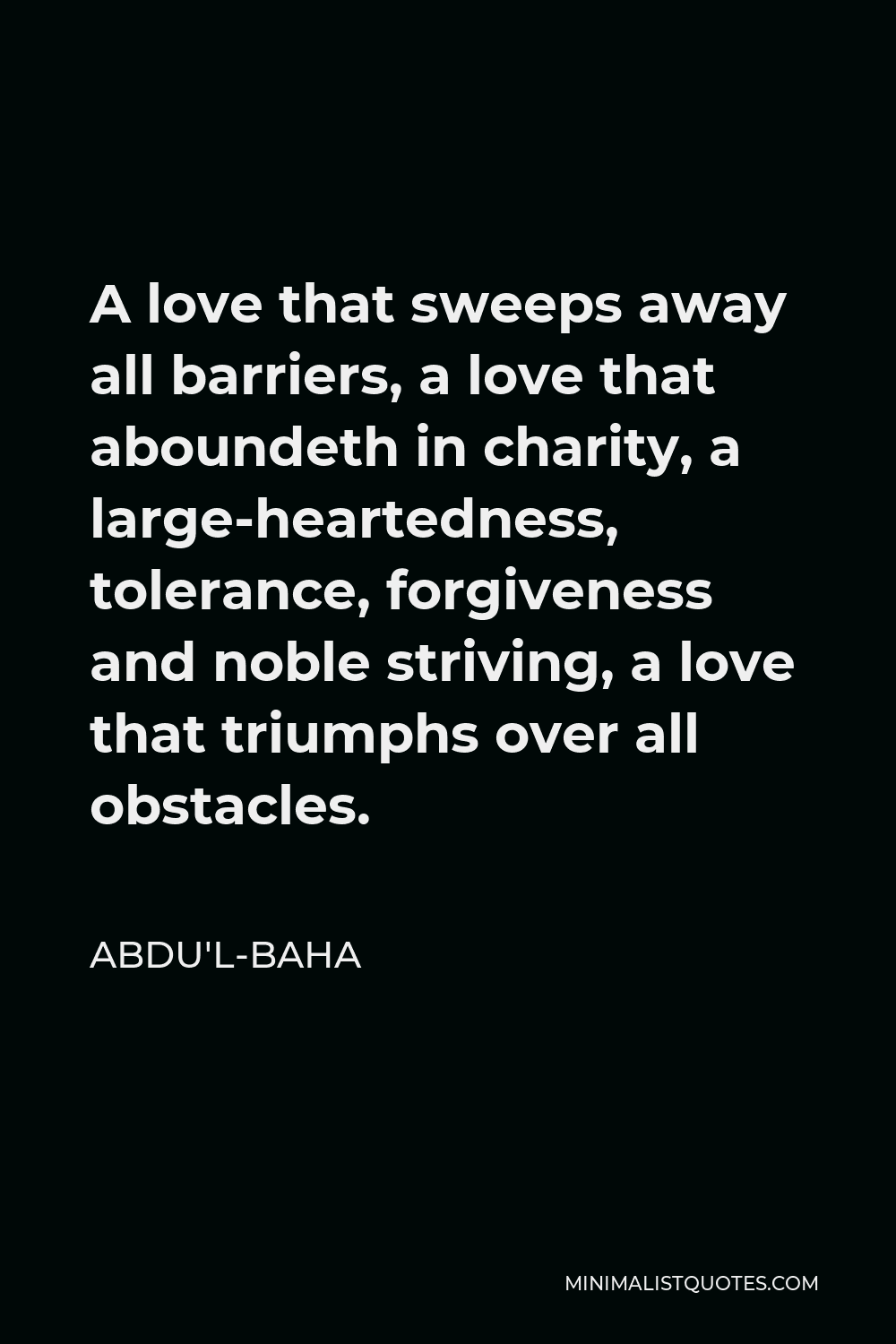 Abdu'l-Baha Quote - A love that sweeps away all barriers, a love that aboundeth in charity, a large-heartedness, tolerance, forgiveness and noble striving, a love that triumphs over all obstacles.