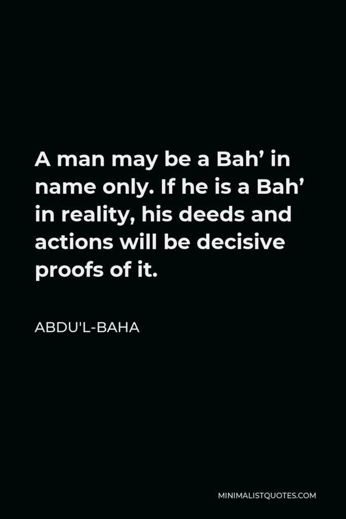 Abdu'l-Baha Quote - A man may be a Bah’ in name only. If he is a Bah’ in reality, his deeds and actions will be decisive proofs of it.