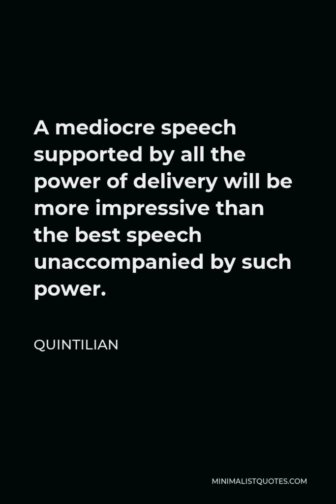 Quintilian Quote - A mediocre speech supported by all the power of delivery will be more impressive than the best speech unaccompanied by such power.