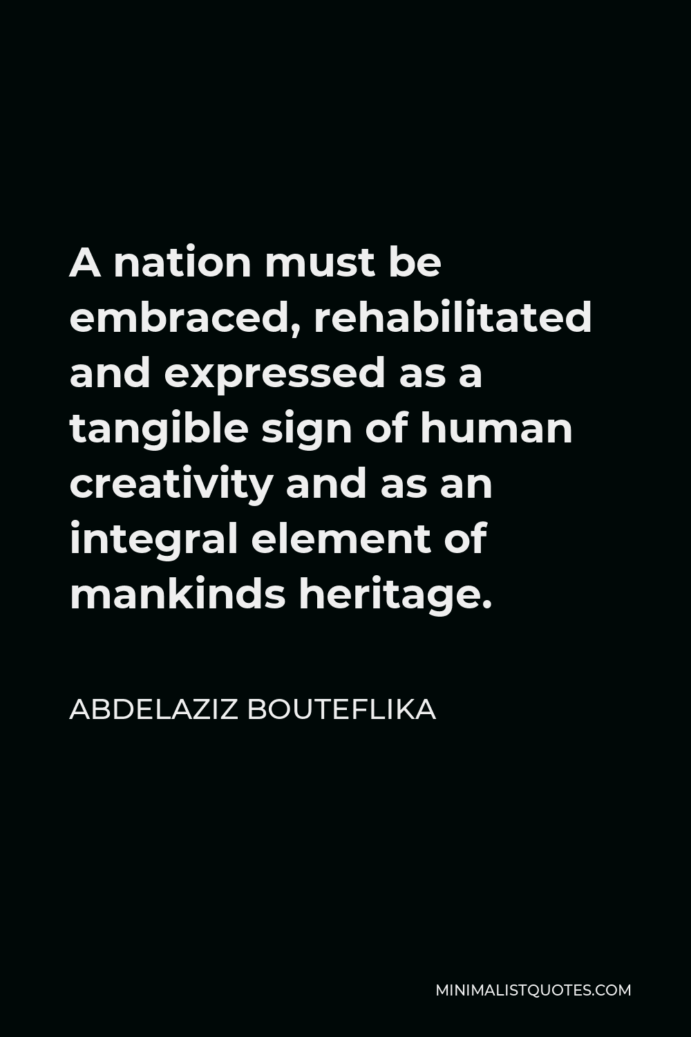 Abdelaziz Bouteflika Quote - A nation must be embraced, rehabilitated and expressed as a tangible sign of human creativity and as an integral element of mankinds heritage.
