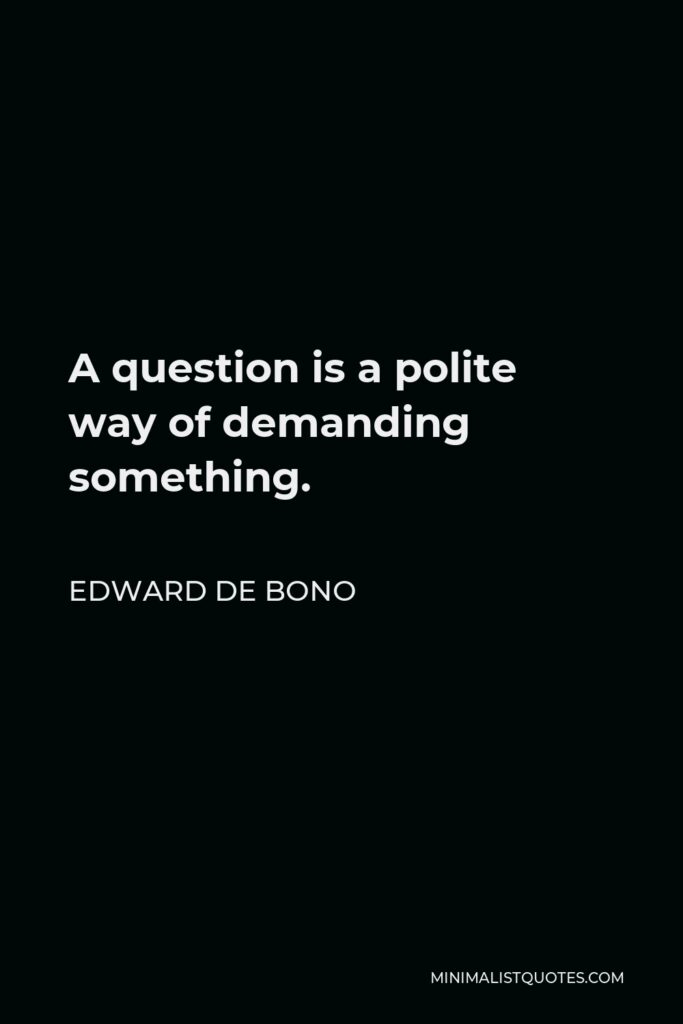 Edward de Bono Quote - A question is a polite way of demanding something.