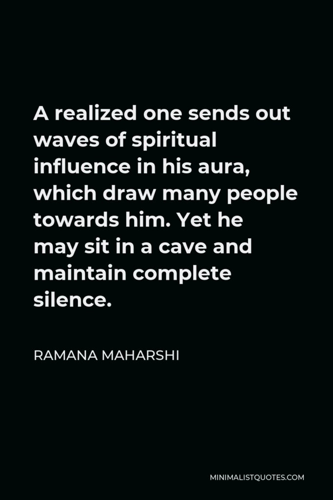 Ramana Maharshi Quote - A realized one sends out waves of spiritual influence in his aura, which draw many people towards him. Yet he may sit in a cave and maintain complete silence.
