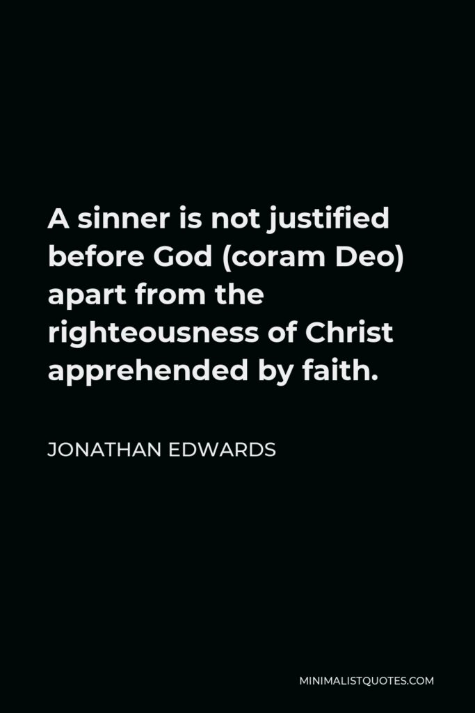 Jonathan Edwards Quote - A sinner is not justified before God (coram Deo) apart from the righteousness of Christ apprehended by faith.