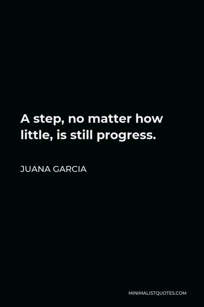 Juana Garcia Quote - A step, no matter how little, is still progress.