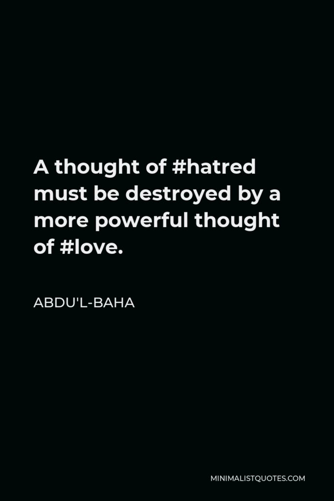 Abdu'l-Baha Quote - A thought of #hatred must be destroyed by a more powerful thought of #love.