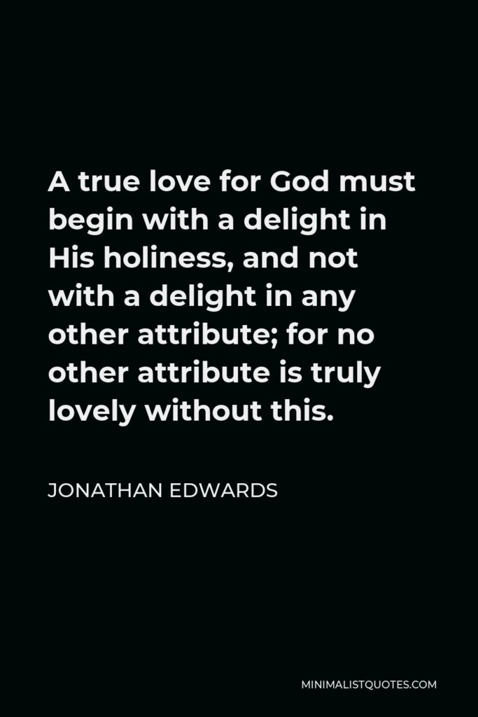 Jonathan Edwards Quote - A true love for God must begin with a delight in His holiness, and not with a delight in any other attribute; for no other attribute is truly lovely without this.