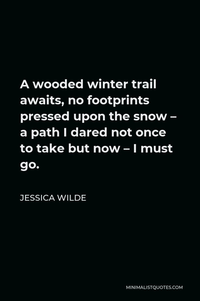 Jessica Wilde Quote - A wooded winter trail awaits, no footprints pressed upon the snow – a path I dared not once to take but now – I must go.