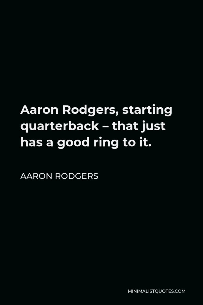 Aaron Rodgers Quote - Aaron Rodgers, starting quarterback – that just has a good ring to it.