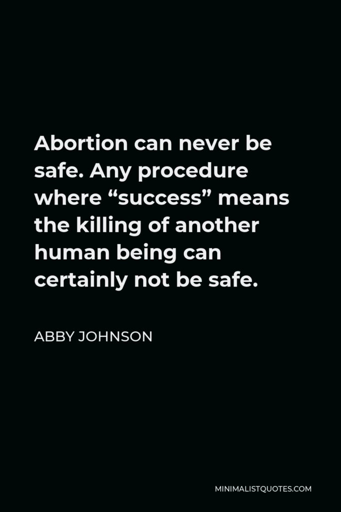 Abby Johnson Quote - Abortion can never be safe. Any procedure where “success” means the killing of another human being can certainly not be safe.