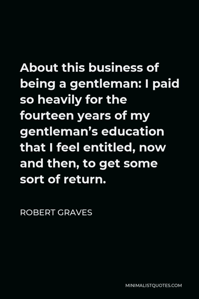 Robert Graves Quote - About this business of being a gentleman: I paid so heavily for the fourteen years of my gentleman’s education that I feel entitled, now and then, to get some sort of return.