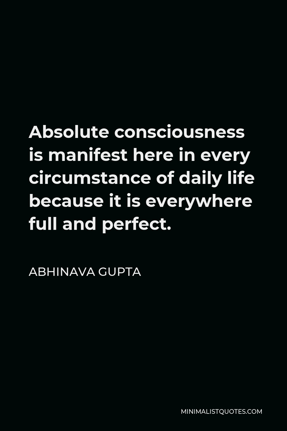 Abhinava Gupta Quote - Absolute consciousness is manifest here in every circumstance of daily life because it is everywhere full and perfect.