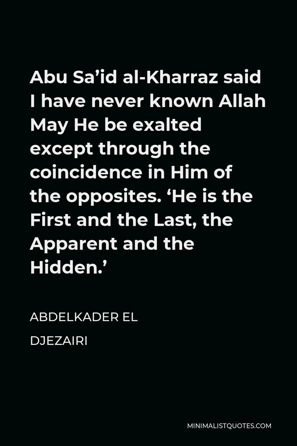 Abdelkader El Djezairi Quote - Abu Sa’id al-Kharraz said I have never known Allah May He be exalted except through the coincidence in Him of the opposites. ‘He is the First and the Last, the Apparent and the Hidden.’
