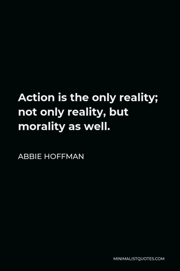 Abbie Hoffman Quote - Action is the only reality; not only reality, but morality as well.