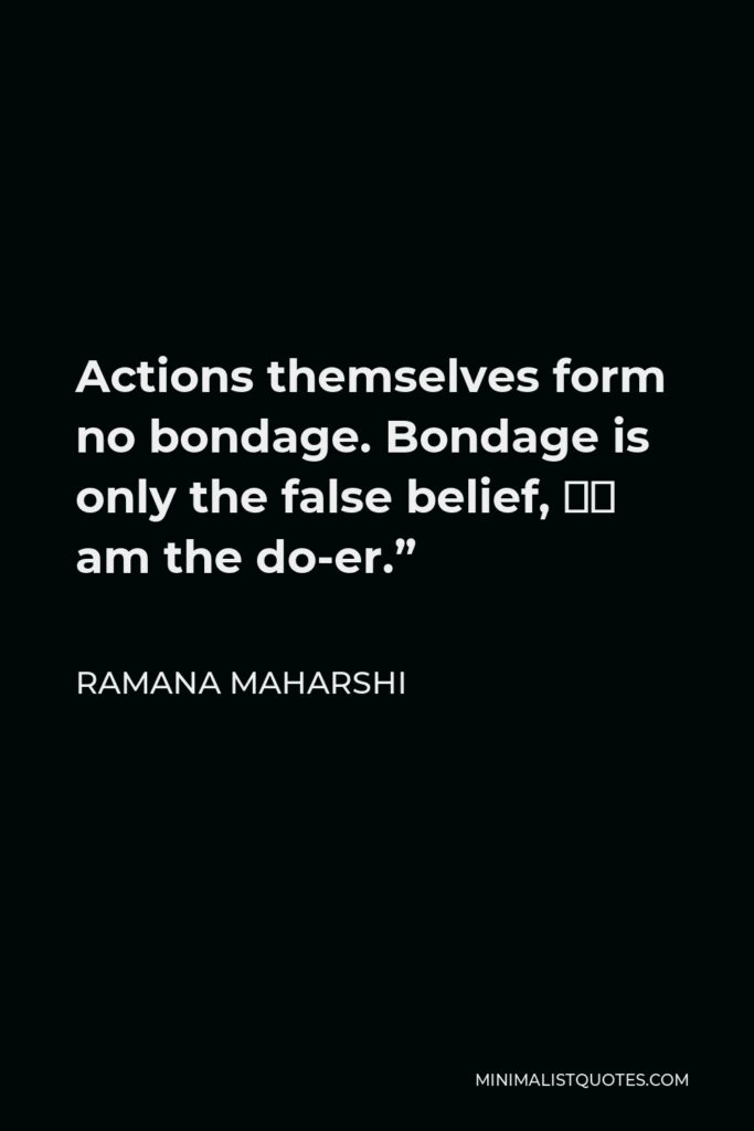 Ramana Maharshi Quote - Actions themselves form no bondage. Bondage is only the false belief, “I am the do-er.”