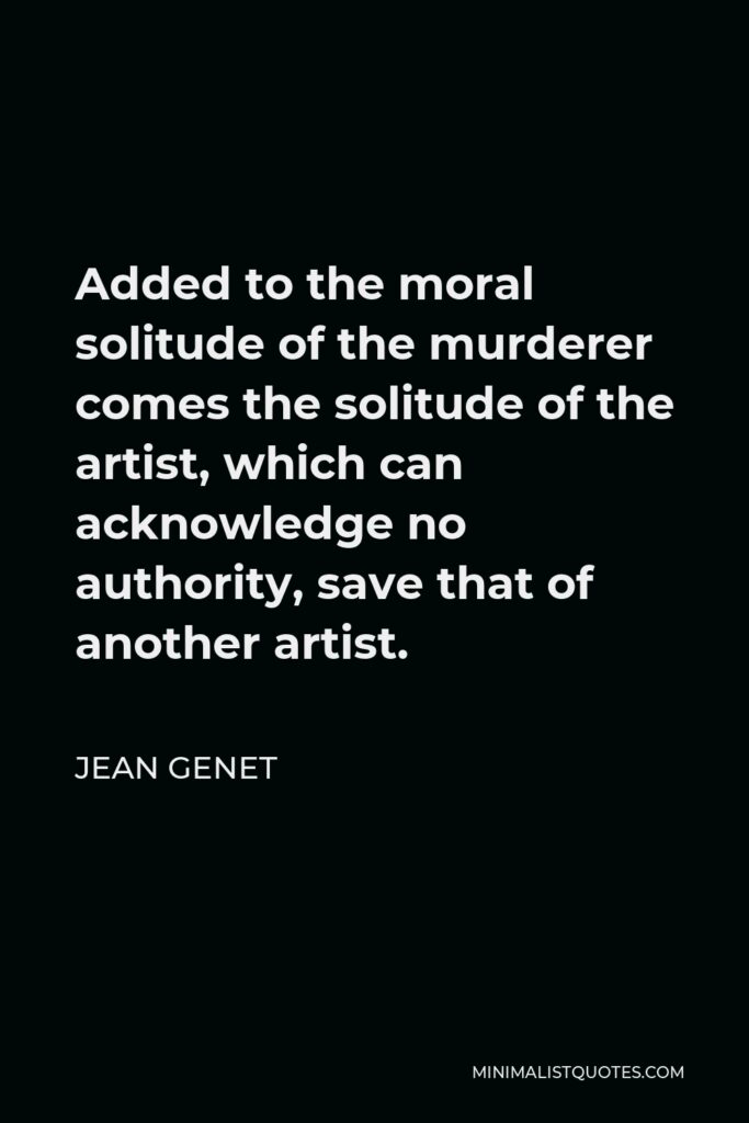 Jean Genet Quote - Added to the moral solitude of the murderer comes the solitude of the artist, which can acknowledge no authority, save that of another artist.