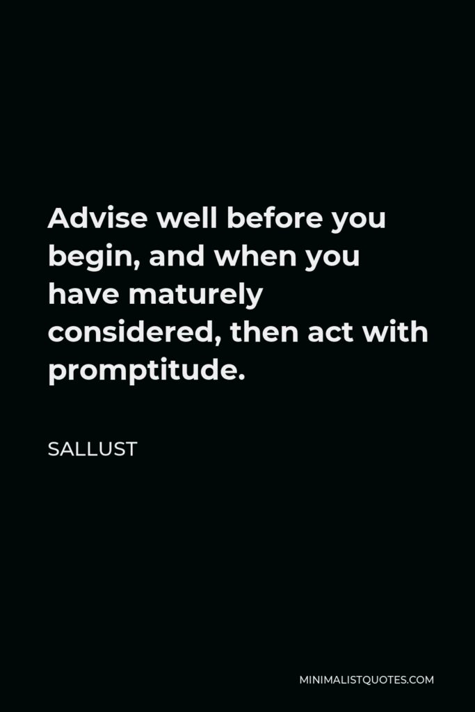 Sallust Quote - Advise well before you begin, and when you have maturely considered, then act with promptitude.