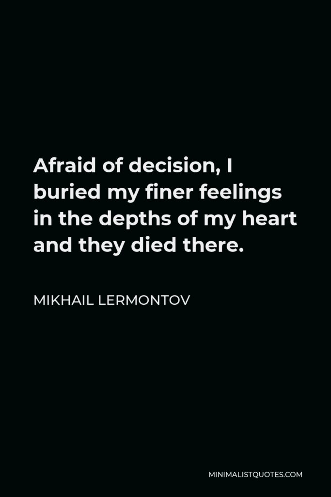 Mikhail Lermontov Quote - Afraid of decision, I buried my finer feelings in the depths of my heart and they died there.