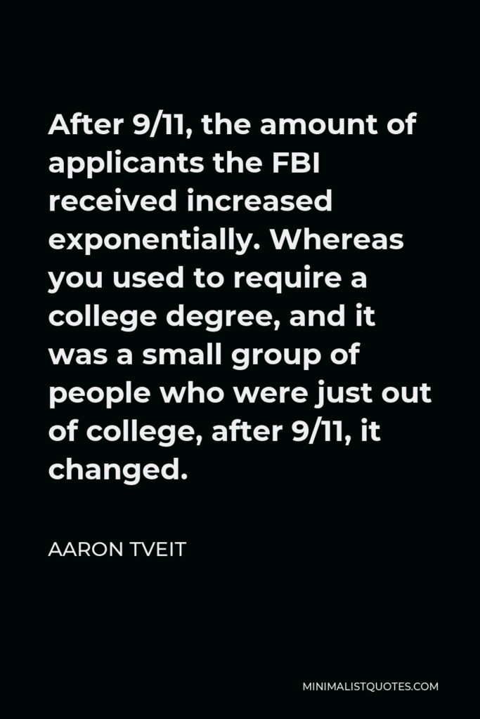 Aaron Tveit Quote - After 9/11, the amount of applicants the FBI received increased exponentially. Whereas you used to require a college degree, and it was a small group of people who were just out of college, after 9/11, it changed.
