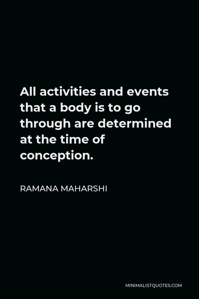 Ramana Maharshi Quote - All activities and events that a body is to go through are determined at the time of conception.