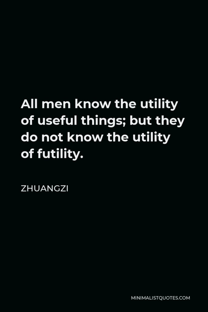 Zhuangzi Quote - All men know the utility of useful things; but they do not know the utility of futility.