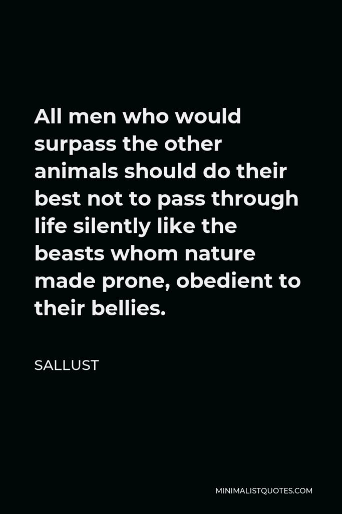 Sallust Quote - All men who would surpass the other animals should do their best not to pass through life silently like the beasts whom nature made prone, obedient to their bellies.
