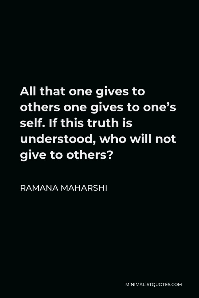 Ramana Maharshi Quote - All that one gives to others one gives to one’s self. If this truth is understood, who will not give to others?