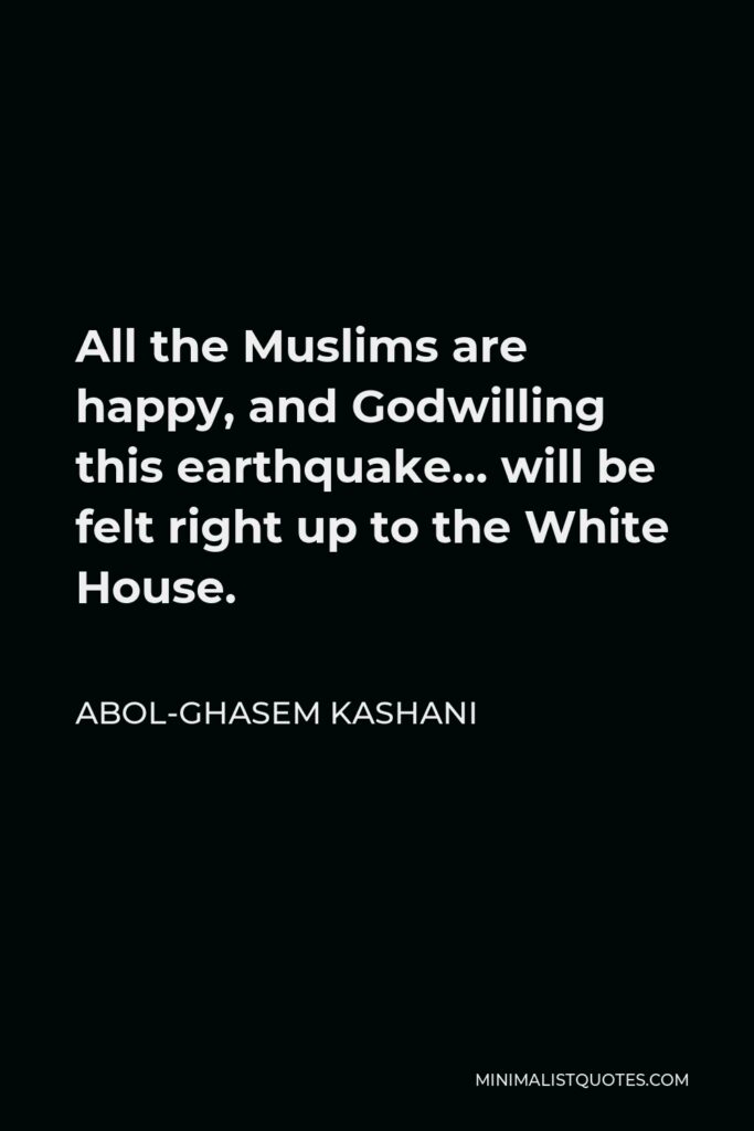 Abol-Ghasem Kashani Quote - All the Muslims are happy, and Godwilling this earthquake… will be felt right up to the White House.