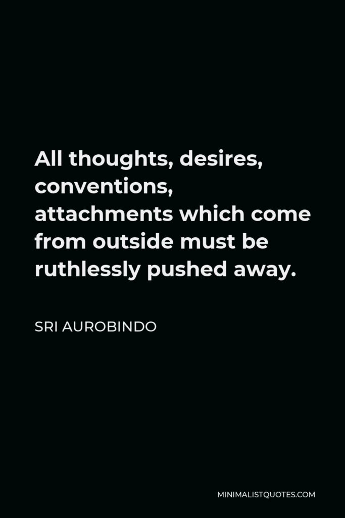 Sri Aurobindo Quote - All thoughts, desires, conventions, attachments which come from outside must be ruthlessly pushed away.