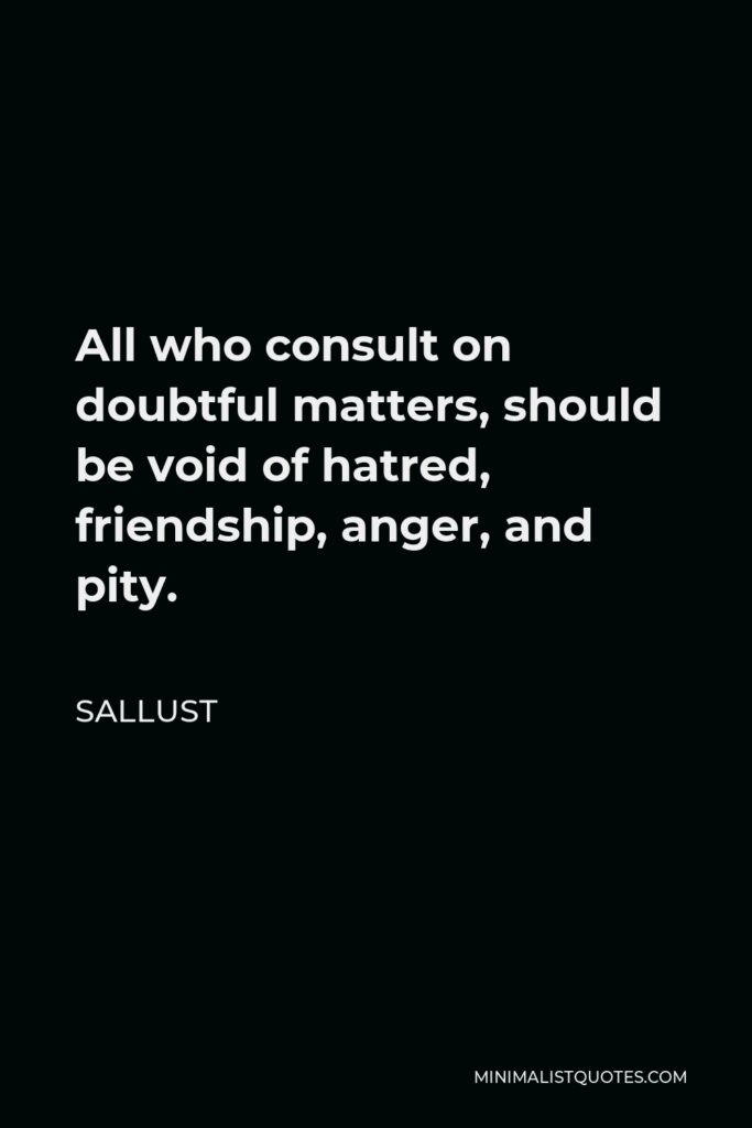 Sallust Quote - All who consult on doubtful matters, should be void of hatred, friendship, anger, and pity.