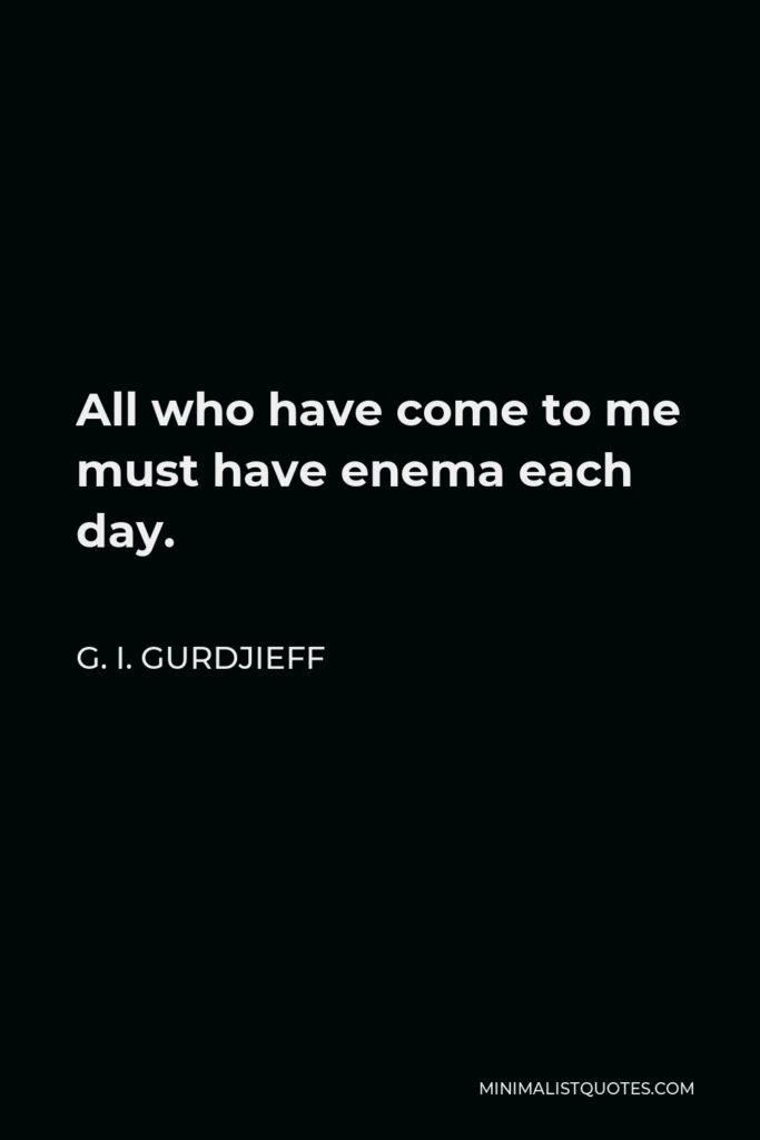 G. I. Gurdjieff Quote - All who have come to me must have enema each day.