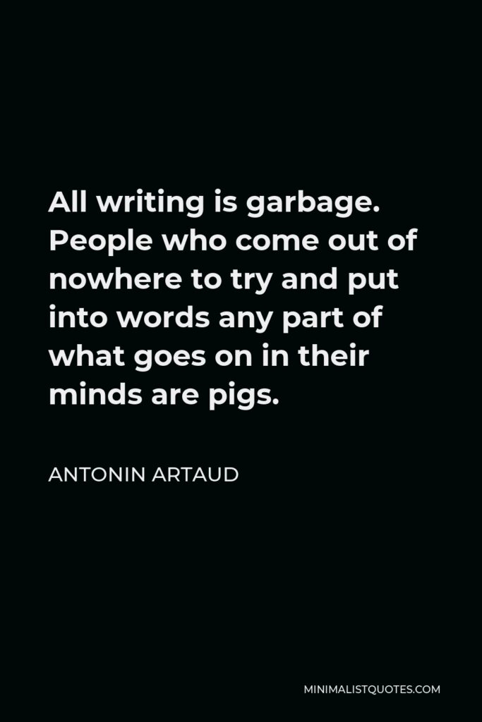 Antonin Artaud Quote - All writing is garbage. People who come out of nowhere to try and put into words any part of what goes on in their minds are pigs.