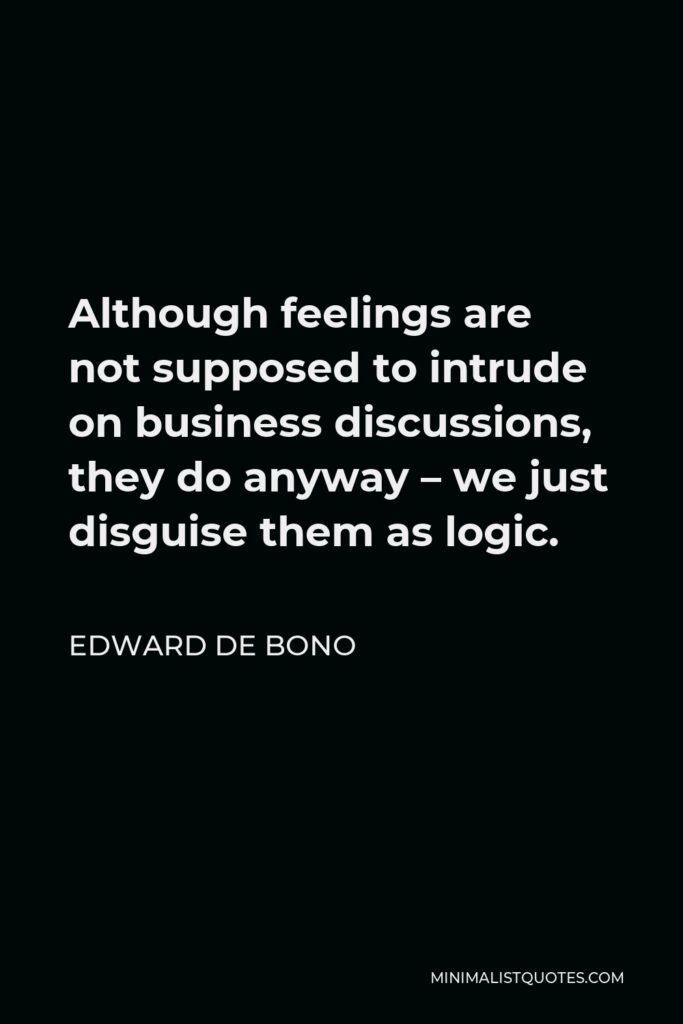 Edward de Bono Quote - Although feelings are not supposed to intrude on business discussions, they do anyway – we just disguise them as logic.