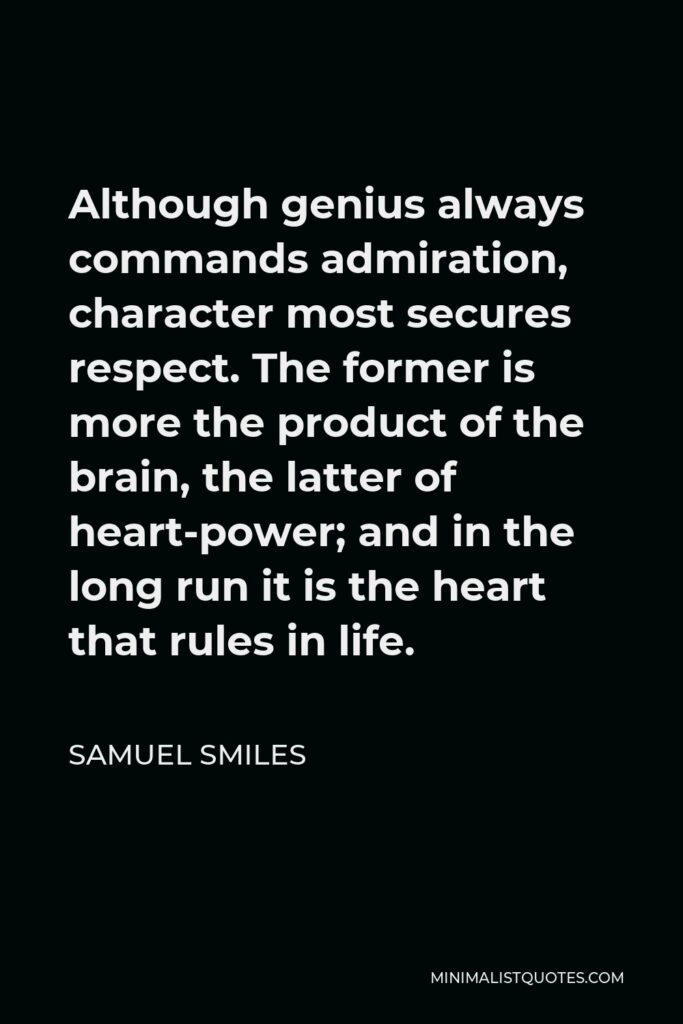 Samuel Smiles Quote - Although genius always commands admiration, character most secures respect. The former is more the product of the brain, the latter of heart-power; and in the long run it is the heart that rules in life.