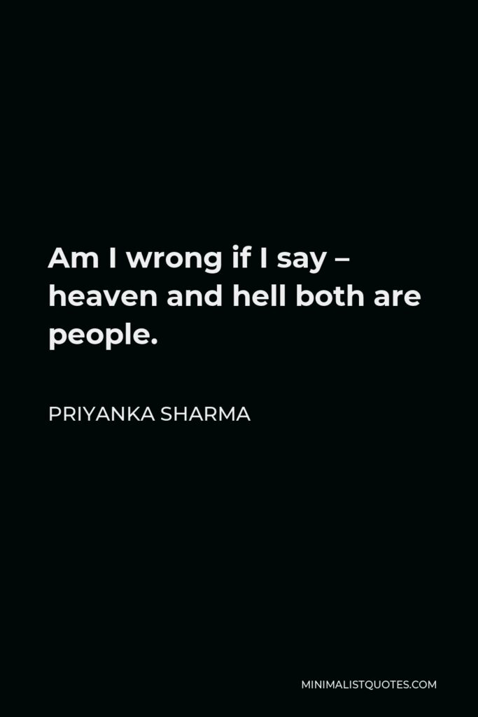 Priyanka Sharma Quote - Am I wrong if I say – heaven and hell both are people.