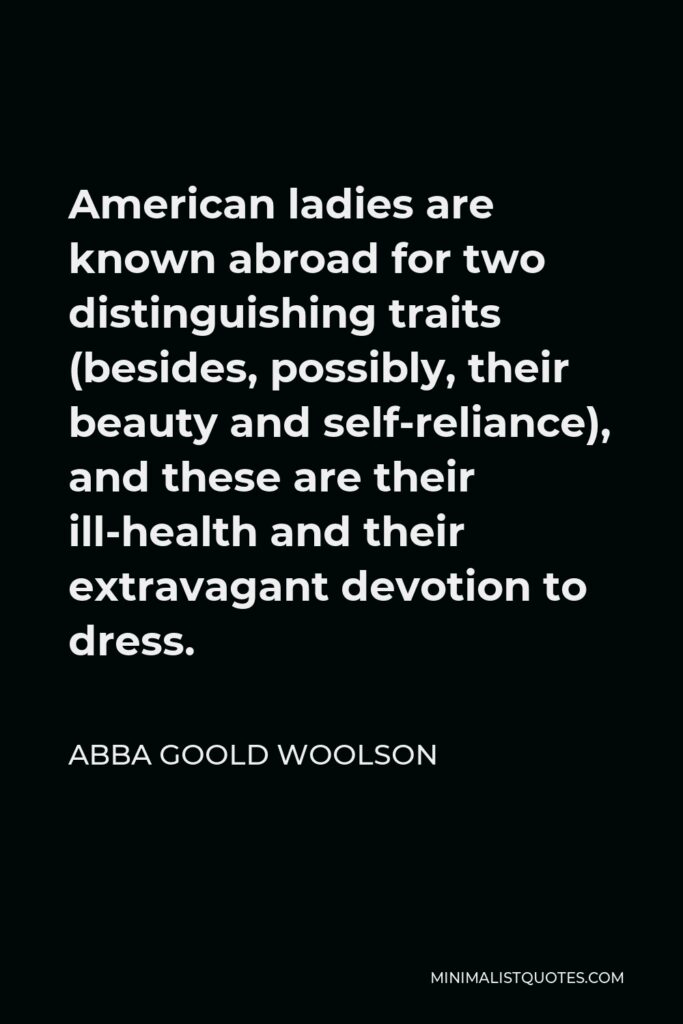 Abba Goold Woolson Quote - American ladies are known abroad for two distinguishing traits (besides, possibly, their beauty and self-reliance), and these are their ill-health and their extravagant devotion to dress.