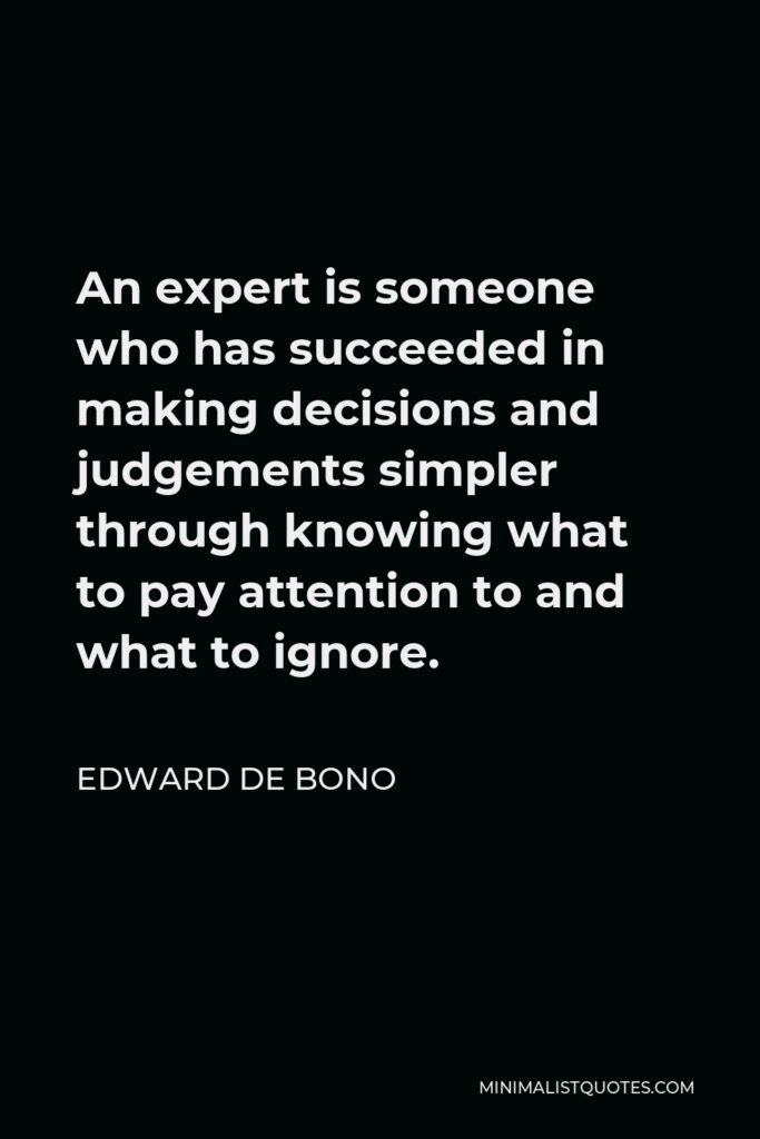 Edward de Bono Quote - An expert is someone who has succeeded in making decisions and judgements simpler through knowing what to pay attention to and what to ignore.