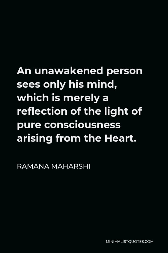 Ramana Maharshi Quote - An unawakened person sees only his mind, which is merely a reflection of the light of pure consciousness arising from the Heart.