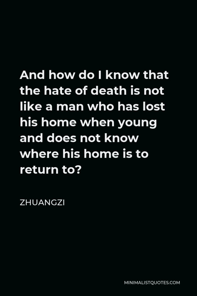 Zhuangzi Quote - And how do I know that the hate of death is not like a man who has lost his home when young and does not know where his home is to return to?