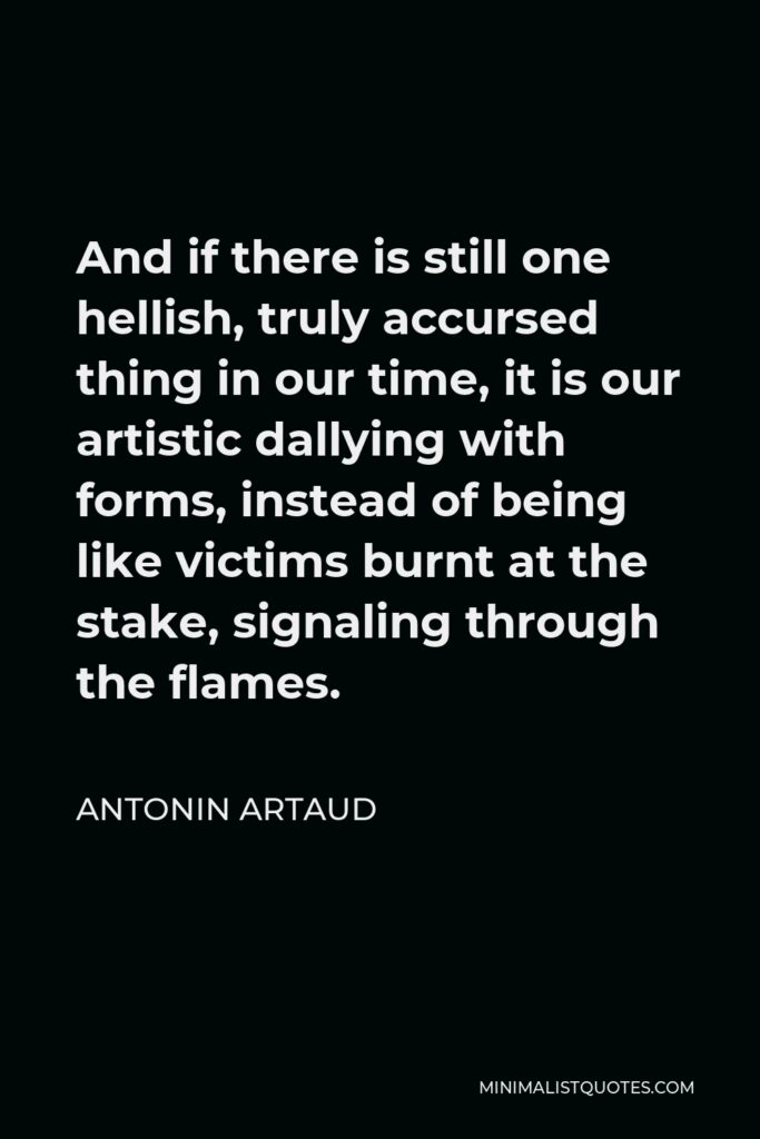 Antonin Artaud Quote - And if there is still one hellish, truly accursed thing in our time, it is our artistic dallying with forms, instead of being like victims burnt at the stake, signaling through the flames.
