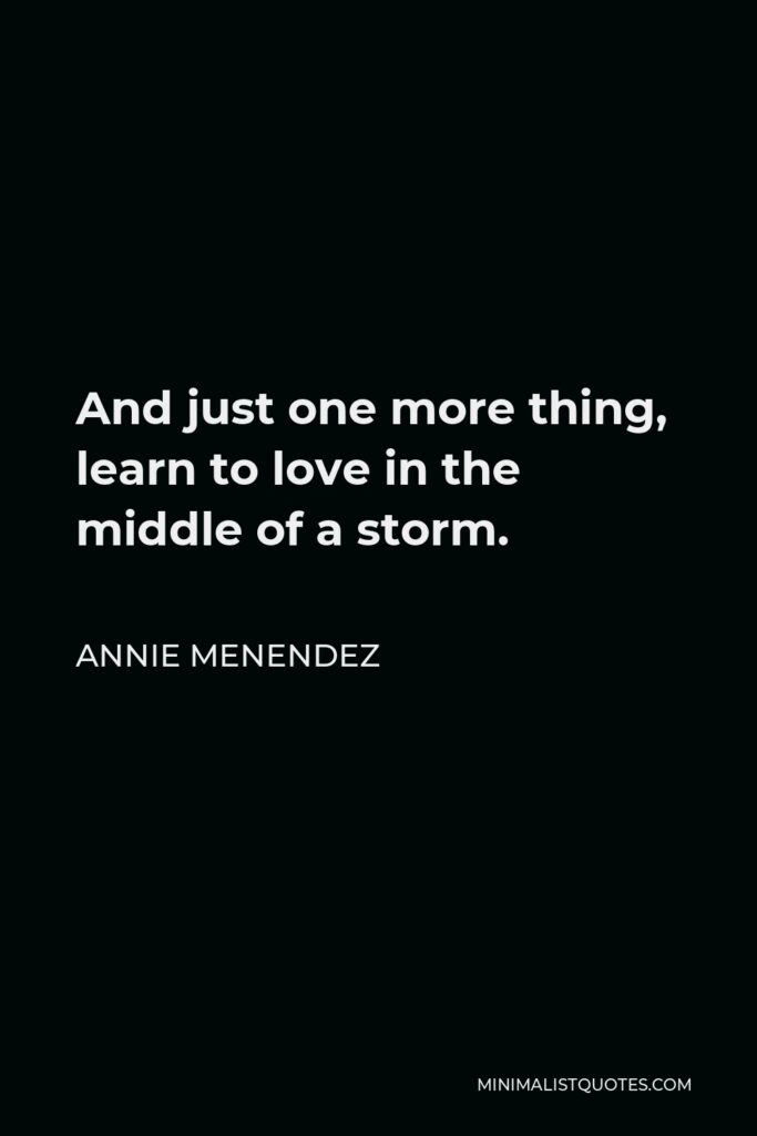 Annie Menendez Quote - And just one more thing, learn to love in the middle of a storm.