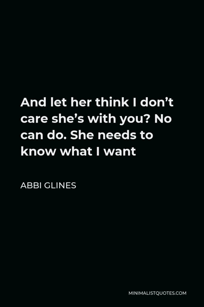Abbi Glines Quote - And let her think I don’t care she’s with you? No can do. She needs to know what I want