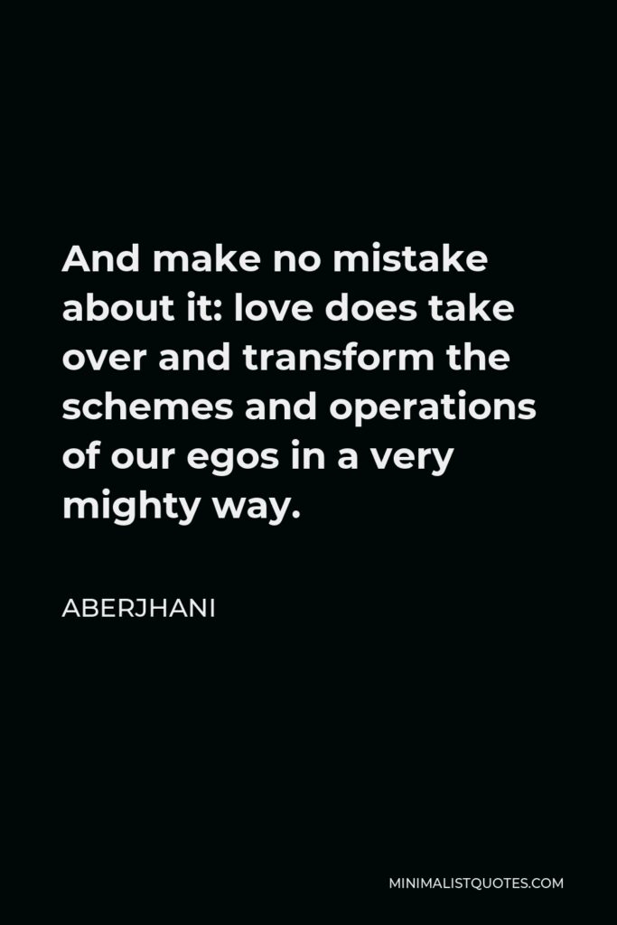 Aberjhani Quote - And make no mistake about it: love does take over and transform the schemes and operations of our egos in a very mighty way.