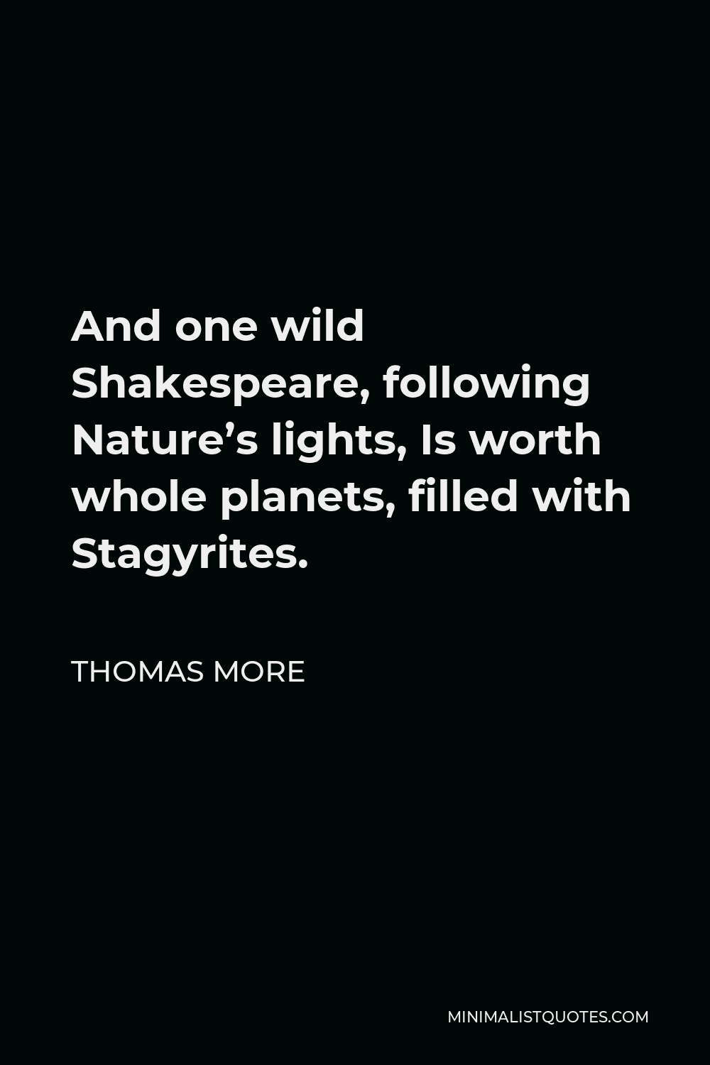 Thomas More Quote - And one wild Shakespeare, following Nature’s lights, Is worth whole planets, filled with Stagyrites.