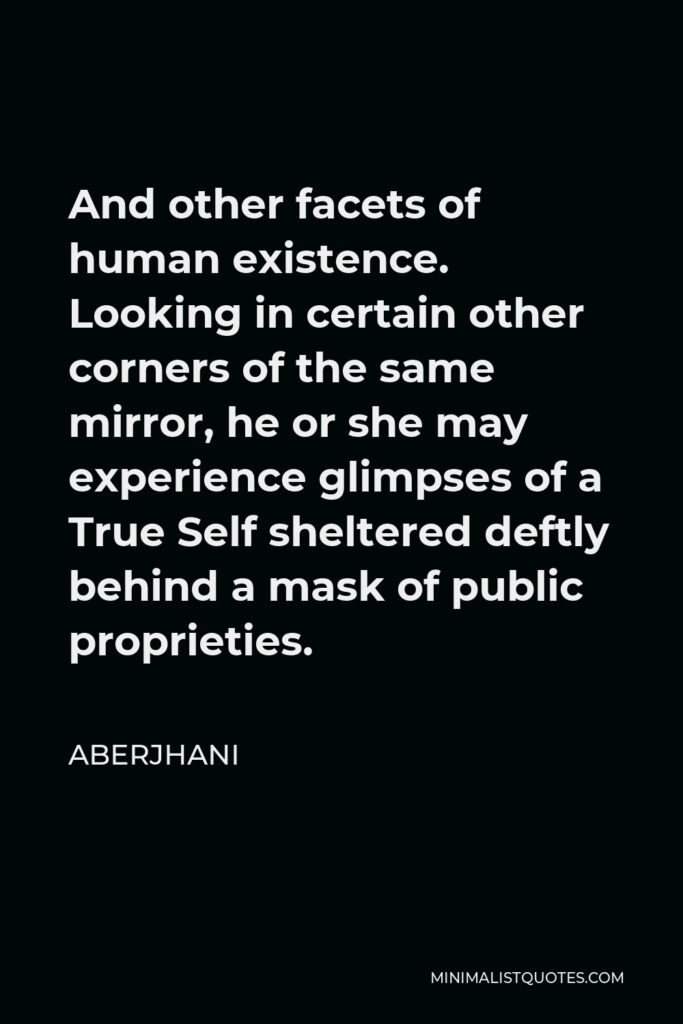 Aberjhani Quote - And other facets of human existence. Looking in certain other corners of the same mirror, he or she may experience glimpses of a True Self sheltered deftly behind a mask of public proprieties.