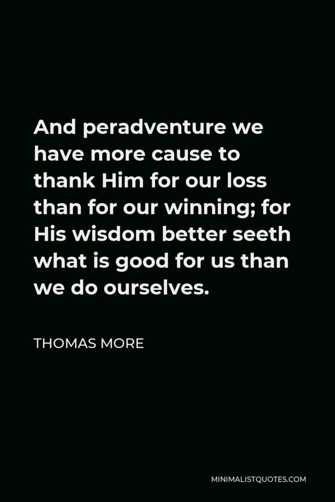 Thomas More Quote - And peradventure we have more cause to thank Him for our loss than for our winning; for His wisdom better seeth what is good for us than we do ourselves.