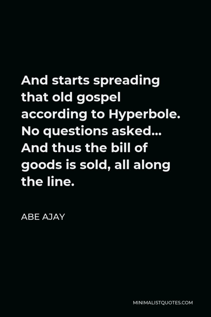 Abe Ajay Quote - And starts spreading that old gospel according to Hyperbole. No questions asked… And thus the bill of goods is sold, all along the line.