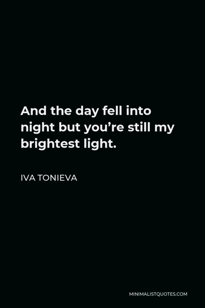 Iva Tonieva Quote - And the day fell into night but you’re still my brightest light.