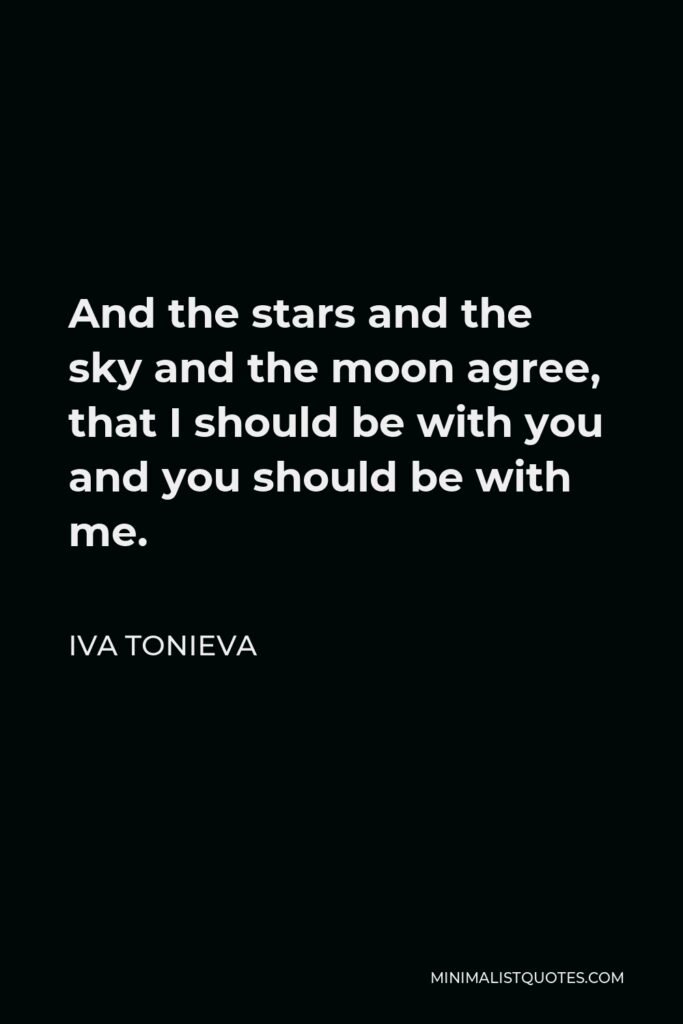 Iva Tonieva Quote - And the stars and the sky and the moon agree, that I should be with you and you should be with me.